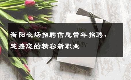 衡阳夜场招聘信息常年招聘，迎接您的精彩新职业