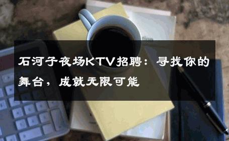 石河子夜场KTV招聘：寻找你的舞台，成就无限可能
