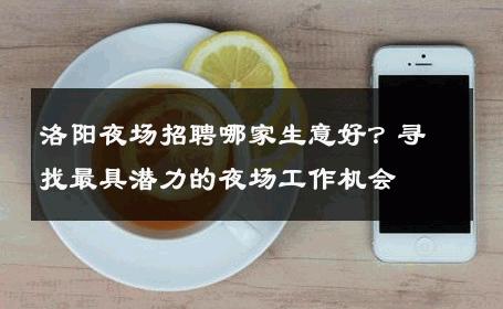 洛阳夜场招聘哪家生意好？寻找最具潜力的夜场工作机会
