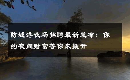防城港夜场招聘最新发布：你的夜间财富等你来撬开