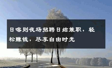 日喀则夜场招聘日结兼职，轻松赚钱，尽享自由时光