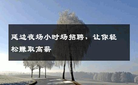 延边夜场小时场招聘，让你轻松赚取高薪