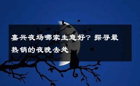 嘉兴夜场哪家生意好？探寻最热销的夜晚去处