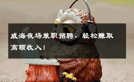 威海夜场兼职招聘，轻松赚取高额收入！