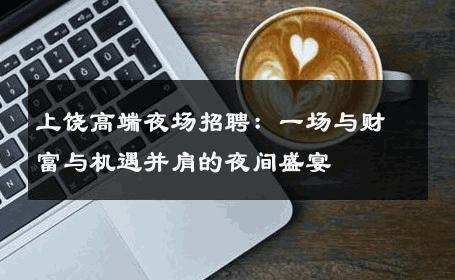 上饶高端夜场招聘：一场与财富与机遇并肩的夜间盛宴