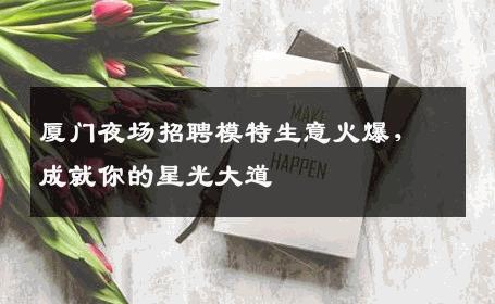 厦门夜场招聘模特生意火爆，成就你的星光大道