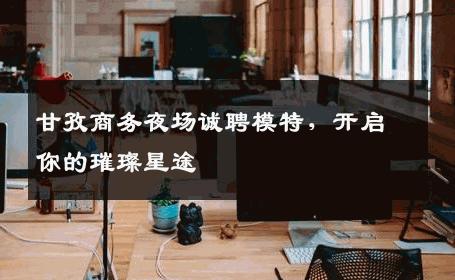 甘孜商务夜场诚聘模特，开启你的璀璨星途