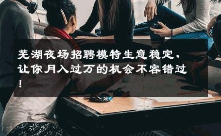 芜湖夜场招聘模特生意稳定，让你月入过万的机会不容错过！