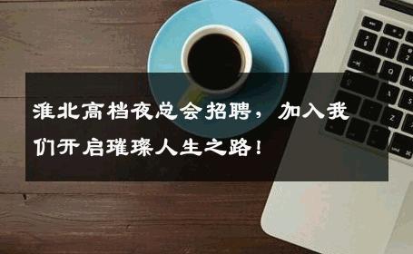 淮北高档夜总会招聘，加入我们开启璀璨人生之路！