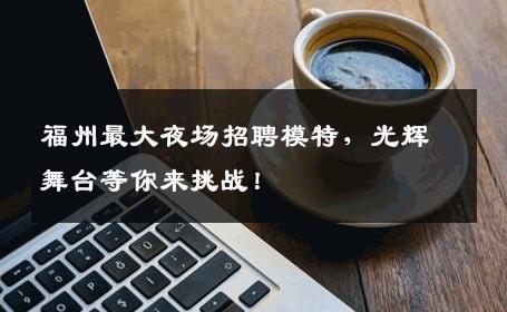 福州最大夜场招聘模特，光辉舞台等你来挑战！