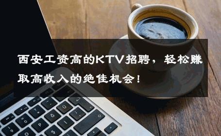 西安工资高的KTV招聘，轻松赚取高收入的绝佳机会！