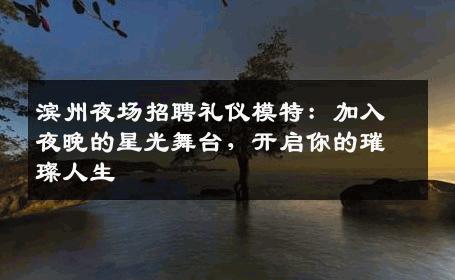 滨州夜场招聘礼仪模特：加入夜晚的星光舞台，开启你的璀璨人生