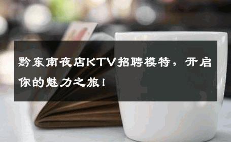 黔东南夜店KTV招聘模特，开启你的魅力之旅！