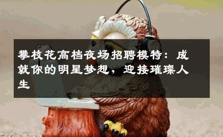 攀枝花高档夜场招聘模特：成就你的明星梦想，迎接璀璨人生