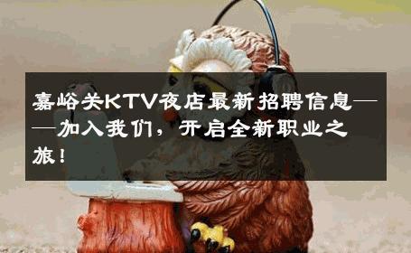 嘉峪关KTV夜店最新招聘信息——加入我们，开启全新职业之旅！