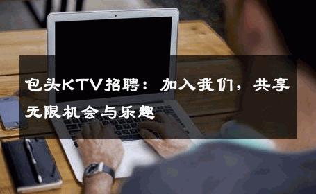 包头KTV招聘：加入我们，共享无限机会与乐趣