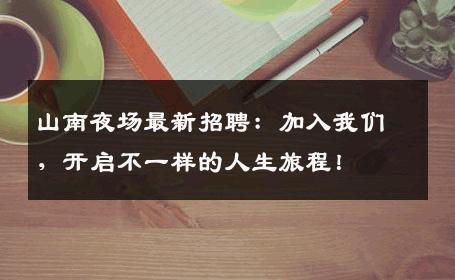 山南夜场最新招聘：加入我们，开启不一样的人生旅程！