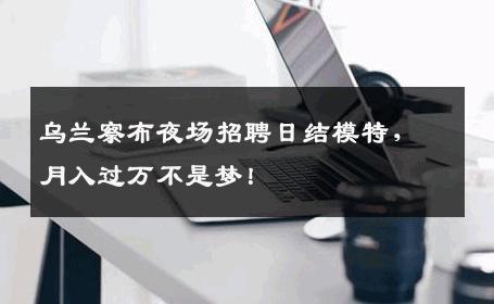 乌兰察布夜场招聘日结模特，月入过万不是梦！