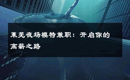 莱芜夜场模特兼职：开启你的高薪之路