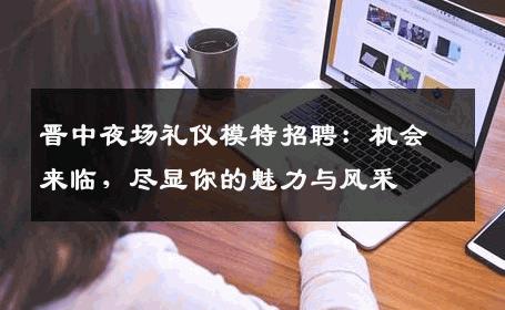 晋中夜场礼仪模特招聘：机会来临，尽显你的魅力与风采