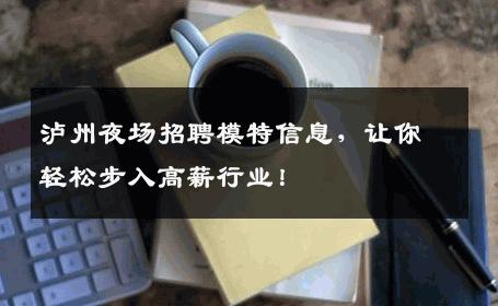 泸州夜场招聘模特信息，让你轻松步入高薪行业！