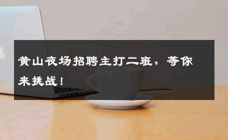 黄山夜场招聘主打二班，等你来挑战！