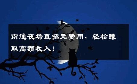 南通夜场直招无费用，轻松赚取高额收入！