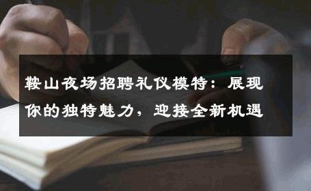 鞍山夜场招聘礼仪模特：展现你的独特魅力，迎接全新机遇
