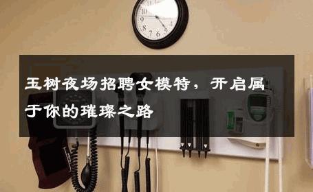 玉树夜场招聘女模特，开启属于你的璀璨之路