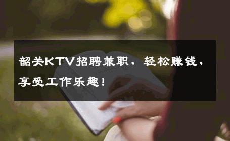 韶关KTV招聘兼职，轻松赚钱，享受工作乐趣！