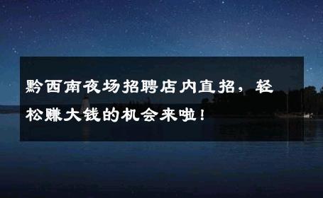 黔西南夜场招聘店内直招，轻松赚大钱的机会来啦！