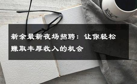 新余最新夜场招聘：让你轻松赚取丰厚收入的机会