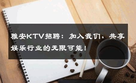 雅安KTV招聘：加入我们，共享娱乐行业的无限可能！