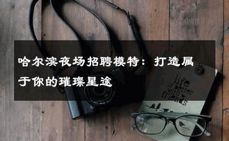 哈尔滨夜场招聘模特：打造属于你的璀璨星途