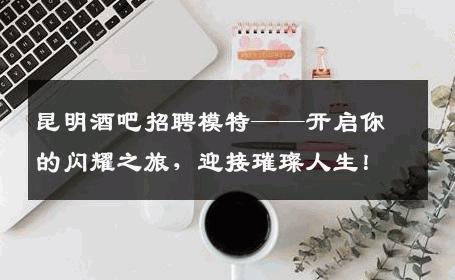 昆明酒吧招聘模特——开启你的闪耀之旅，迎接璀璨人生！