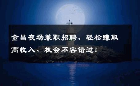 金昌夜场兼职招聘，轻松赚取高收入，机会不容错过！