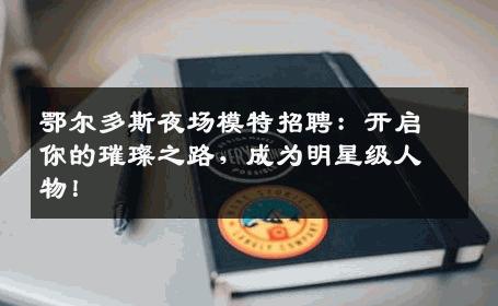 鄂尔多斯夜场模特招聘：开启你的璀璨之路，成为明星级人物！