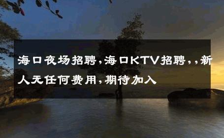 海口夜场招聘,海口KTV招聘,,新人无任何费用,期待加入