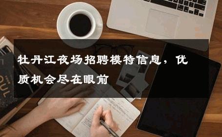 牡丹江夜场招聘模特信息，优质机会尽在眼前