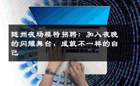 随州夜场模特招聘：加入夜晚的闪耀舞台，成就不一样的自己