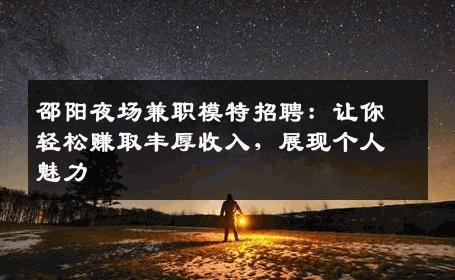 邵阳夜场兼职模特招聘：让你轻松赚取丰厚收入，展现个人魅力