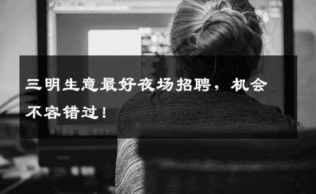 三明生意最好夜场招聘，机会不容错过！
