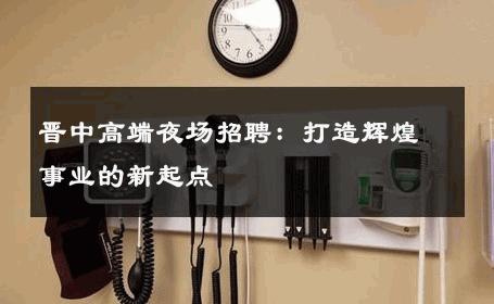 晋中高端夜场招聘：打造辉煌事业的新起点