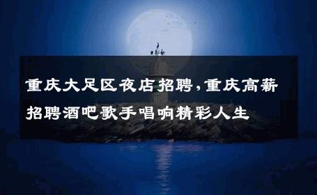 重庆大足区夜店招聘,重庆高薪招聘酒吧歌手唱响精彩人生