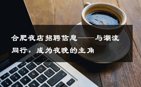 合肥夜店招聘信息——与潮流同行，成为夜晚的主角