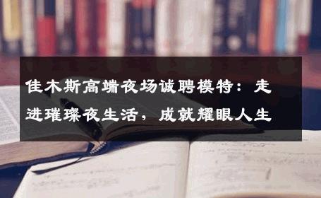 佳木斯高端夜场诚聘模特：走进璀璨夜生活，成就耀眼人生