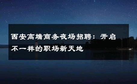 西安高端商务夜场招聘：开启不一样的职场新天地