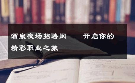 酒泉夜场招聘网——开启你的精彩职业之旅