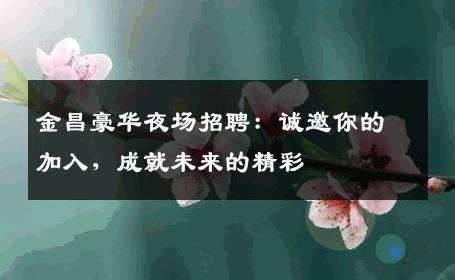 金昌豪华夜场招聘：诚邀你的加入，成就未来的精彩