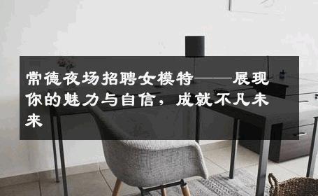 常德夜场招聘女模特——展现你的魅力与自信，成就不凡未来